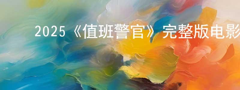 ﻿常大明发布﻿2025《值班警官》完整版电影/在线观看/百度云-美剧天堂